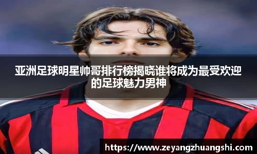 亚洲足球明星帅哥排行榜揭晓谁将成为最受欢迎的足球魅力男神