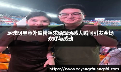 足球明星意外遭粉丝求婚现场感人瞬间引发全场欢呼与感动