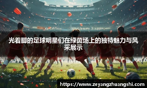 光着脚的足球明星们在绿茵场上的独特魅力与风采展示